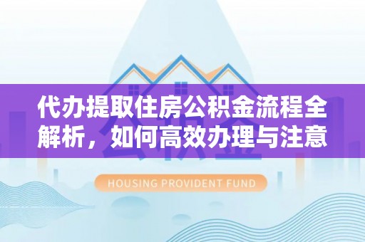 彭阳代办提取住房公积金流程全解析，如何高效办理与注意事项