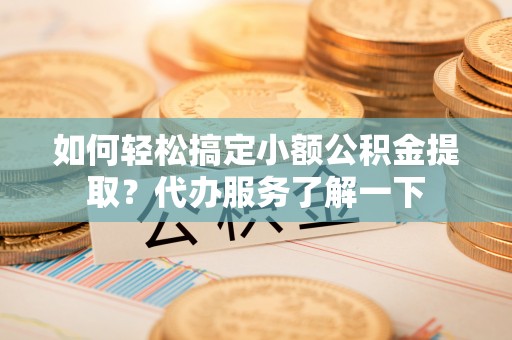 彭阳如何轻松搞定小额公积金提取？代办服务了解一下