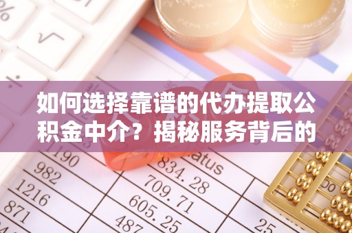 彭阳如何选择靠谱的代办提取公积金中介？揭秘服务背后的真相