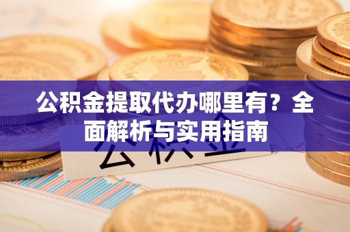 彭阳公积金提取代办哪里有？全面解析与实用指南