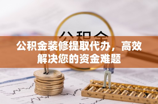 彭阳公积金装修提取代办，高效解决您的资金难题