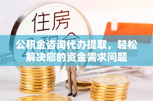彭阳公积金咨询代办提取，轻松解决您的资金需求问题