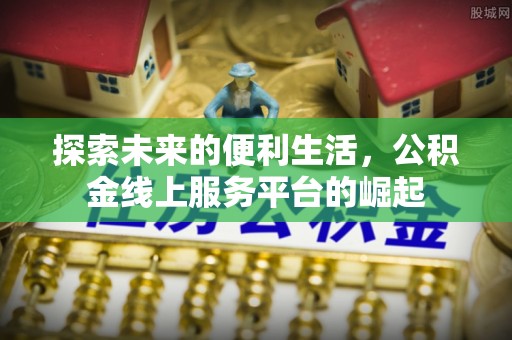 彭阳探索未来的便利生活，公积金线上服务平台的崛起