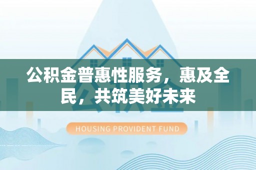 彭阳公积金普惠性服务，惠及全民，共筑美好未来