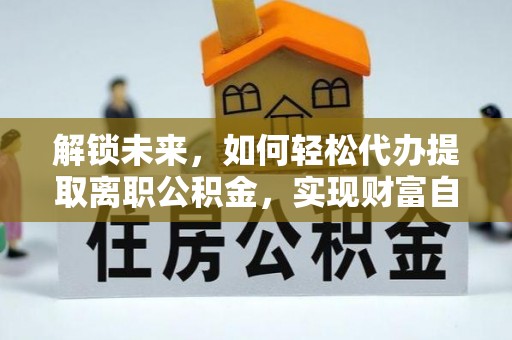 彭阳解锁未来，如何轻松代办提取离职公积金，实现财富自由的第一步