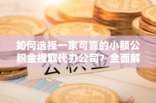 彭阳如何选择一家可靠的小额公积金提取代办公司？全面解析与指南