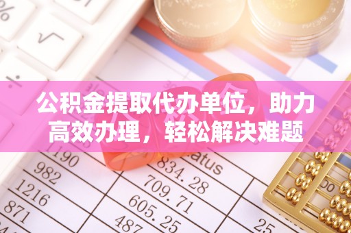 彭阳公积金提取代办单位，助力高效办理，轻松解决难题