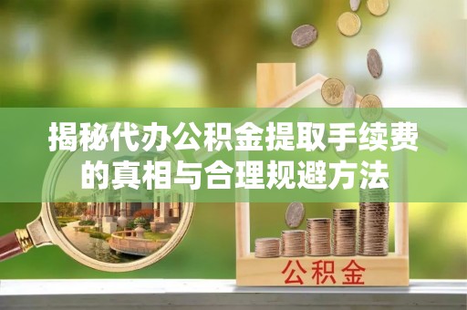 彭阳揭秘代办公积金提取手续费的真相与合理规避方法