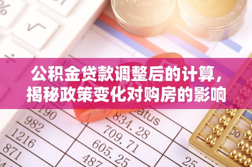 彭阳公积金贷款调整后的计算，揭秘政策变化对购房的影响