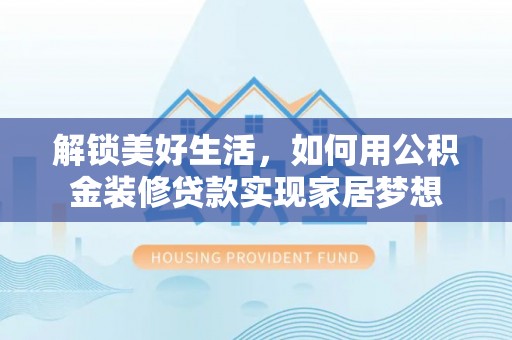 彭阳解锁美好生活，如何用公积金装修贷款实现家居梦想