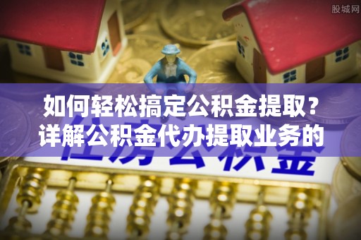 彭阳如何轻松搞定公积金提取？详解公积金代办提取业务的便捷之道