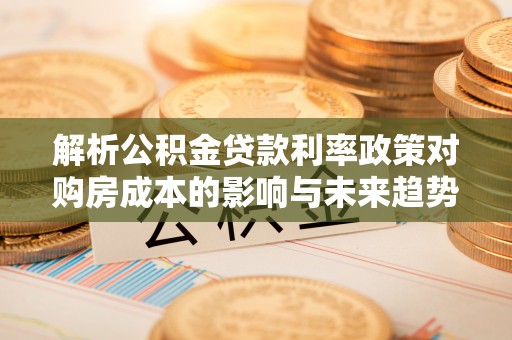 彭阳解析公积金贷款利率政策对购房成本的影响与未来趋势