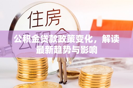 彭阳公积金贷款政策变化，解读最新趋势与影响