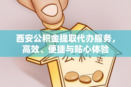 彭阳西安公积金提取代办服务，高效、便捷与贴心体验