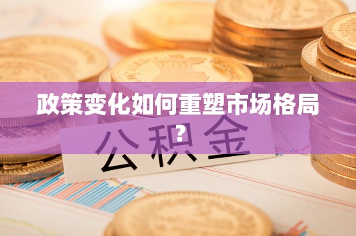 彭阳政策变化如何重塑市场格局？