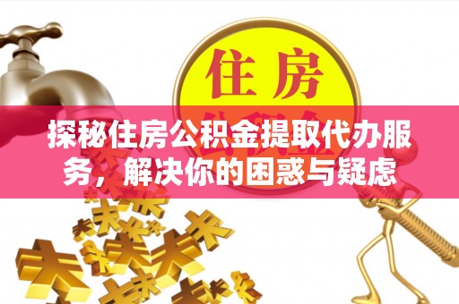 彭阳探秘住房公积金提取代办服务，解决你的困惑与疑虑