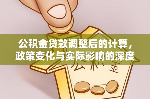 彭阳公积金贷款调整后的计算，政策变化与实际影响的深度解析