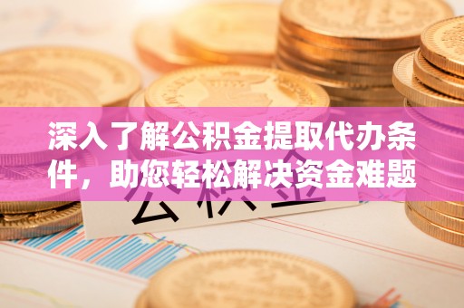 彭阳深入了解公积金提取代办条件，助您轻松解决资金难题