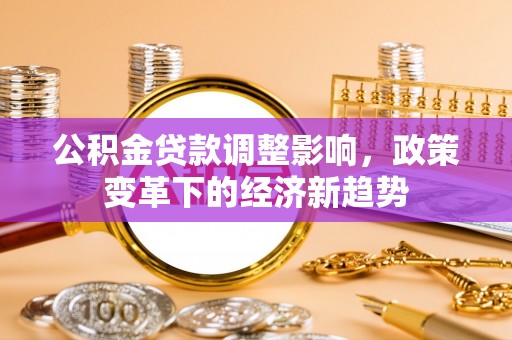 彭阳公积金贷款调整影响，政策变革下的经济新趋势