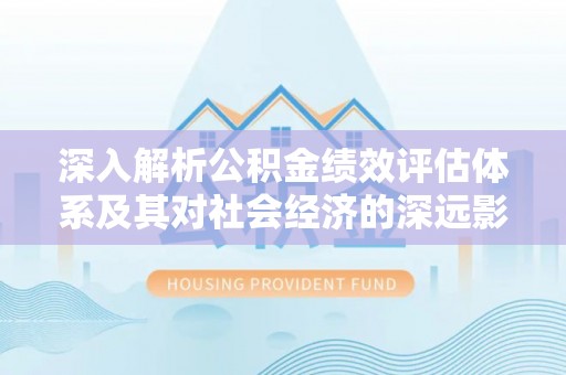 彭阳深入解析公积金绩效评估体系及其对社会经济的深远影响