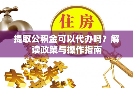 彭阳提取公积金可以代办吗？解读政策与操作指南