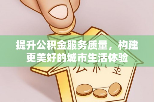 彭阳提升公积金服务质量，构建更美好的城市生活体验