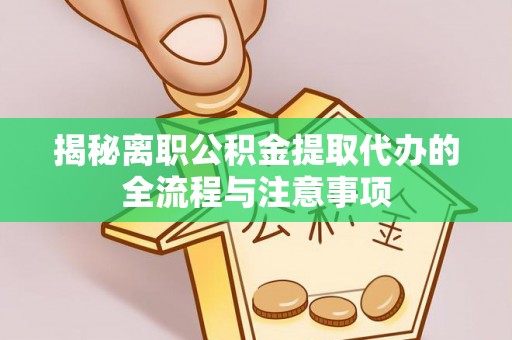 彭阳揭秘离职公积金提取代办的全流程与注意事项