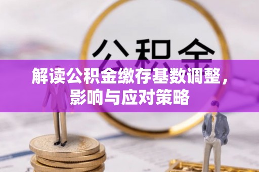 彭阳解读公积金缴存基数调整，影响与应对策略