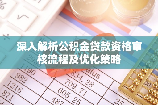 彭阳深入解析公积金贷款资格审核流程及优化策略
