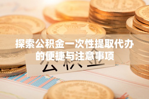 彭阳探索公积金一次性提取代办的便捷与注意事项