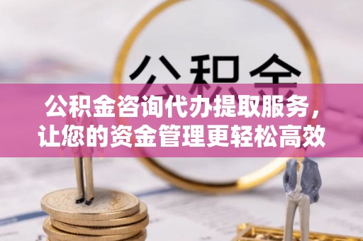 彭阳公积金咨询代办提取服务，让您的资金管理更轻松高效