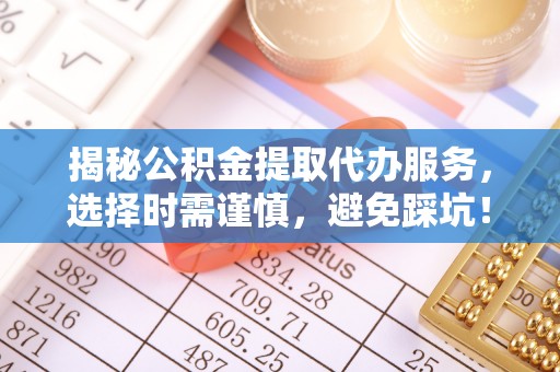彭阳揭秘公积金提取代办服务，选择时需谨慎，避免踩坑！