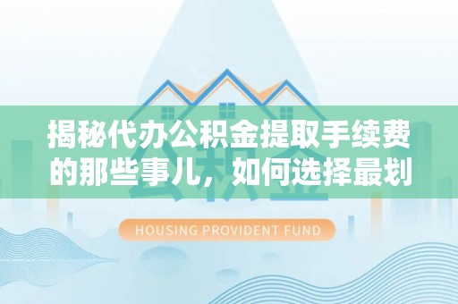 彭阳揭秘代办公积金提取手续费的那些事儿，如何选择最划算的服务？
