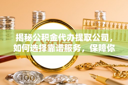 彭阳揭秘公积金代办提取公司，如何选择靠谱服务，保障你的资金安全