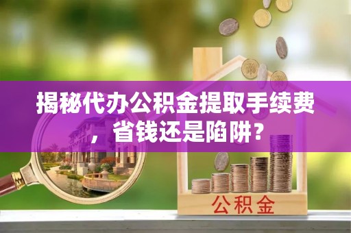 彭阳揭秘代办公积金提取手续费，省钱还是陷阱？