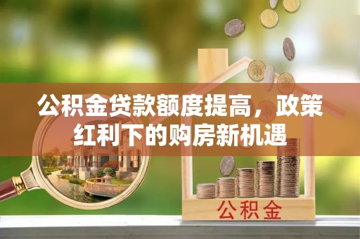 彭阳公积金贷款额度提高，政策红利下的购房新机遇