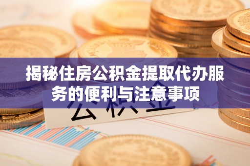 彭阳揭秘住房公积金提取代办服务的便利与注意事项