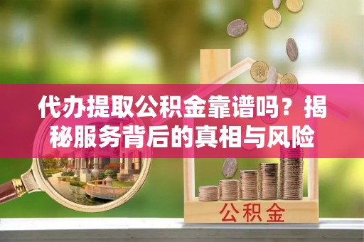 彭阳代办提取公积金靠谱吗？揭秘服务背后的真相与风险