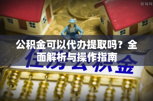 彭阳公积金可以代办提取吗？全面解析与操作指南