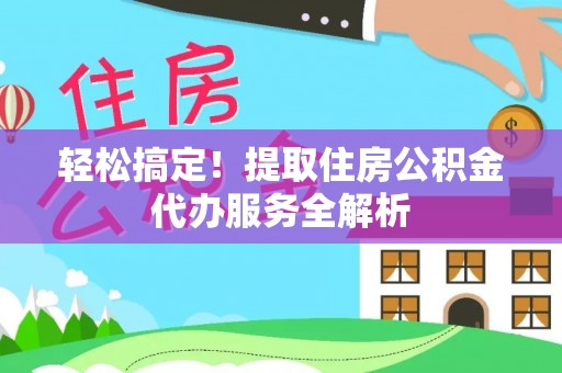 彭阳轻松搞定！提取住房公积金代办服务全解析