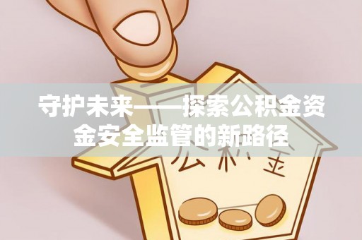彭阳守护未来——探索公积金资金安全监管的新路径