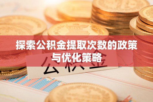 彭阳探索公积金提取次数的政策与优化策略