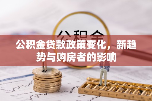 彭阳公积金贷款政策变化，新趋势与购房者的影响