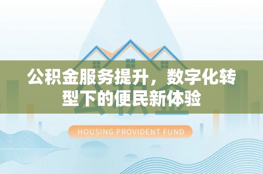 彭阳公积金服务提升，数字化转型下的便民新体验