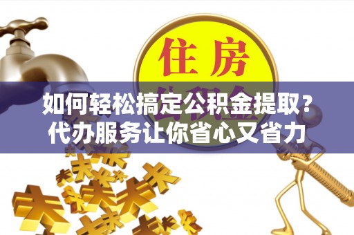 彭阳如何轻松搞定公积金提取？代办服务让你省心又省力