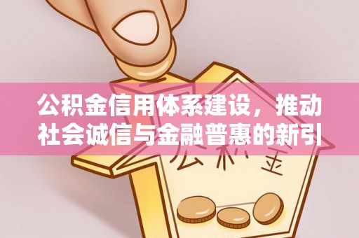 彭阳公积金信用体系建设，推动社会诚信与金融普惠的新引擎