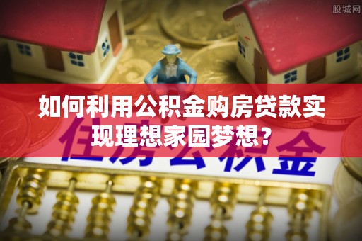彭阳如何利用公积金购房贷款实现理想家园梦想？