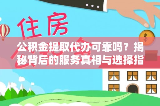 彭阳公积金提取代办可靠吗？揭秘背后的服务真相与选择指南