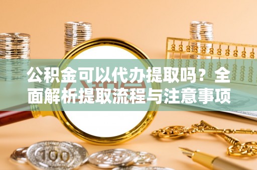 彭阳公积金可以代办提取吗？全面解析提取流程与注意事项