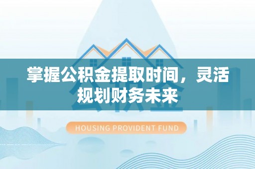 彭阳掌握公积金提取时间，灵活规划财务未来